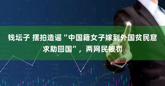 钱坛子 摆拍造谣“中国籍女子嫁到外国贫民窟求助回国”，两网民被罚