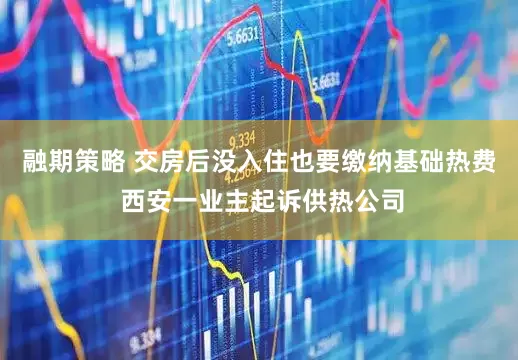 融期策略 交房后没入住也要缴纳基础热费 西安一业主起诉供热公司