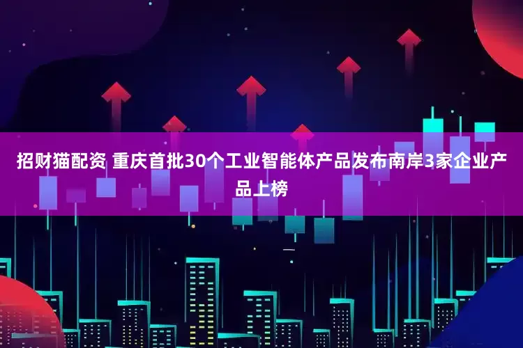 招财猫配资 重庆首批30个工业智能体产品发布南岸3家企业产品上榜