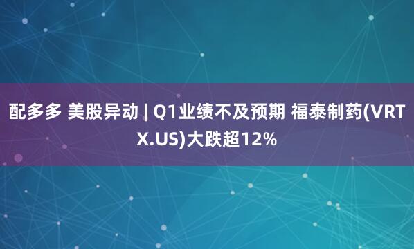 配多多 美股异动 | Q1业绩不及预期 福泰制药(VRTX.US)大跌超12%