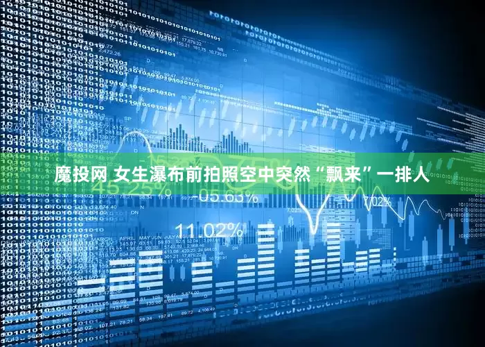 魔投网 女生瀑布前拍照空中突然“飘来”一排人