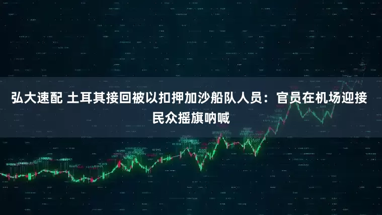弘大速配 土耳其接回被以扣押加沙船队人员：官员在机场迎接 民众摇旗呐喊