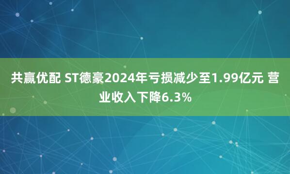 共赢优配 ST德豪2024年亏损减少至1.99亿元 营业收入下降6.3%