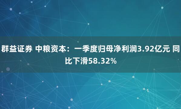 群益证券 中粮资本：一季度归母净利润3.92亿元 同比下滑58.32%