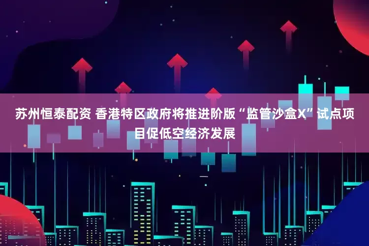 苏州恒泰配资 香港特区政府将推进阶版“监管沙盒X”试点项目促低空经济发展