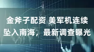 金斧子配资 美军机连续坠入南海，最新调查曝光