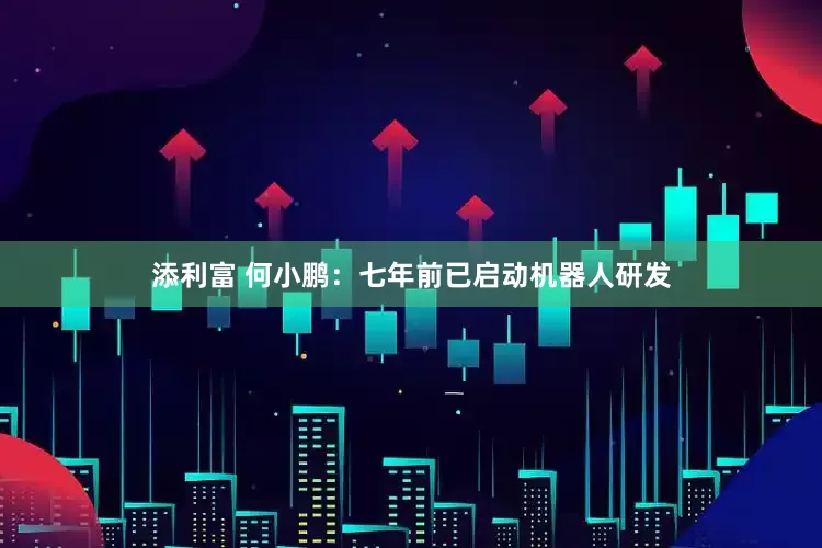 添利富 何小鹏：七年前已启动机器人研发