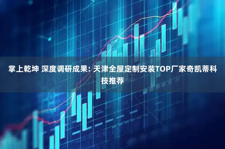 掌上乾坤 深度调研成果: 天津全屋定制安装TOP厂家奇凯蒂科技推荐