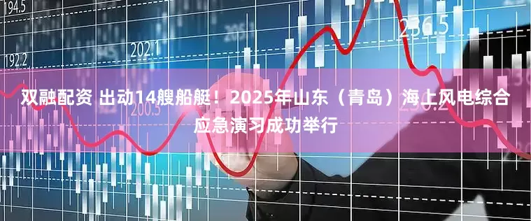 双融配资 出动14艘船艇！2025年山东（青岛）海上风电综合应急演习成功举行