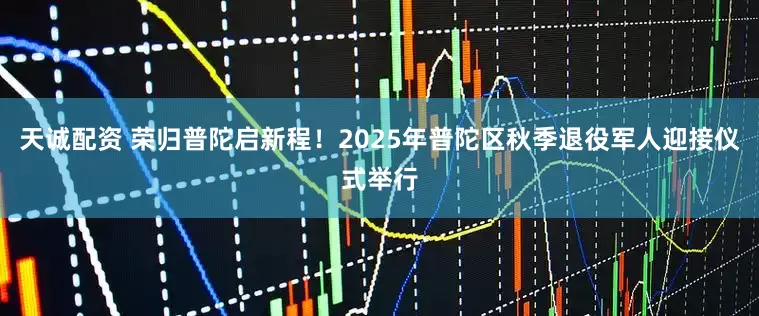 天诚配资 荣归普陀启新程！2025年普陀区秋季退役军人迎接仪式举行