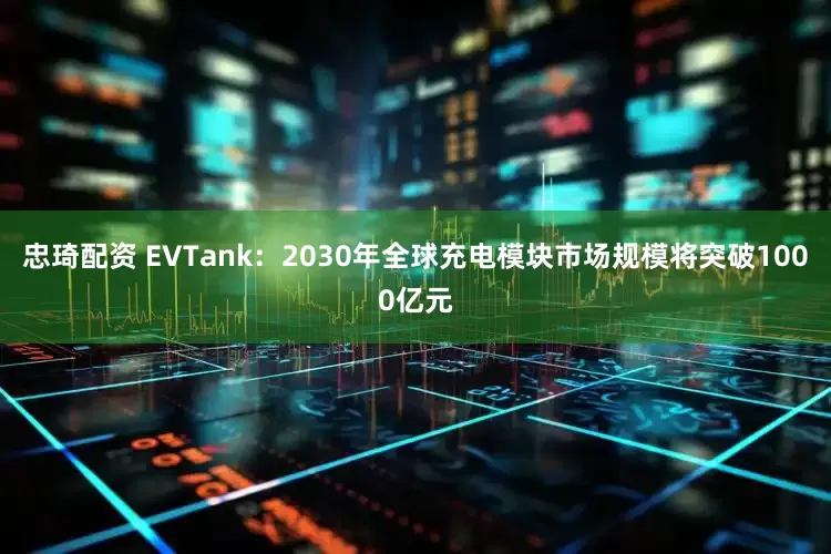 忠琦配资 EVTank：2030年全球充电模块市场规模将突破1000亿元