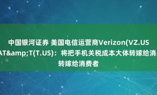 中国银河证券 美国电信运营商Verizon(VZ.US)、AT&T(T.US)：将把手机关税成本大体转嫁给消费者