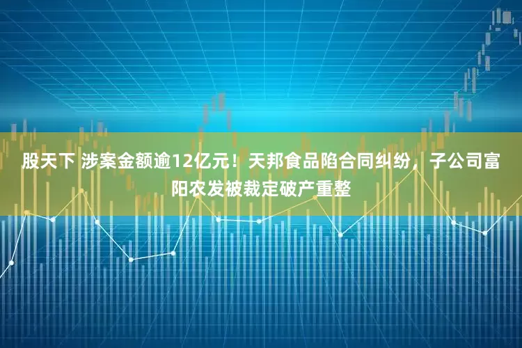 股天下 涉案金额逾12亿元！天邦食品陷合同纠纷，子公司富阳农发被裁定破产重整