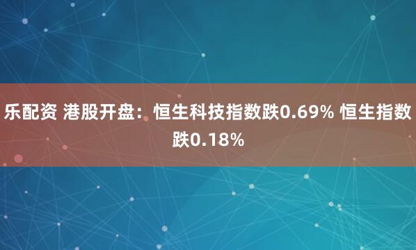乐配资 港股开盘：恒生科技指数跌0.69% 恒生指数跌0.18%