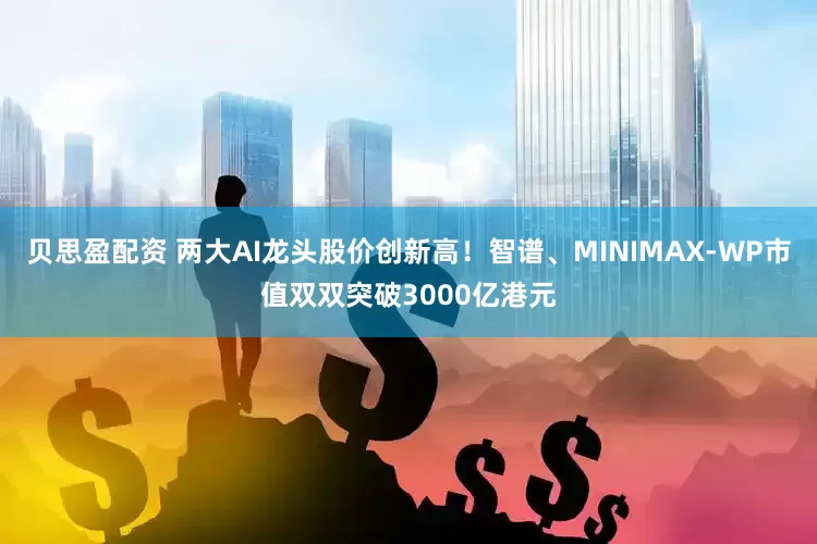 贝思盈配资 两大AI龙头股价创新高！智谱、MINIMAX-WP市值双双突破3000亿港元
