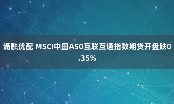 涌融优配 MSCI中国A50互联互通指数期货开盘跌0.35%
