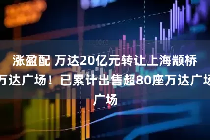 涨盈配 万达20亿元转让上海颛桥万达广场！已累计出售超80座万达广场