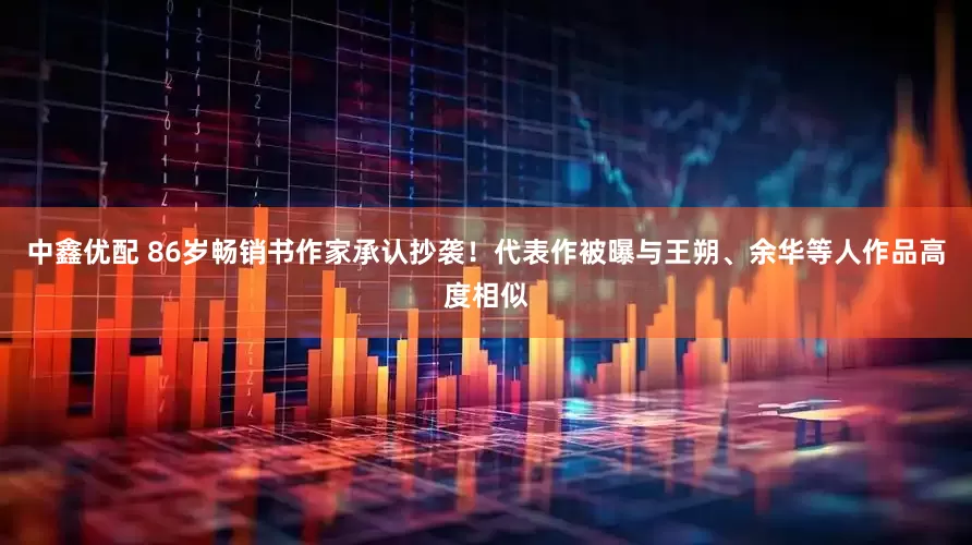 中鑫优配 86岁畅销书作家承认抄袭！代表作被曝与王朔、余华等人作品高度相似