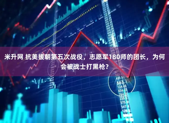 米升网 抗美援朝第五次战役，志愿军180师的团长，为何会被战士打黑枪？