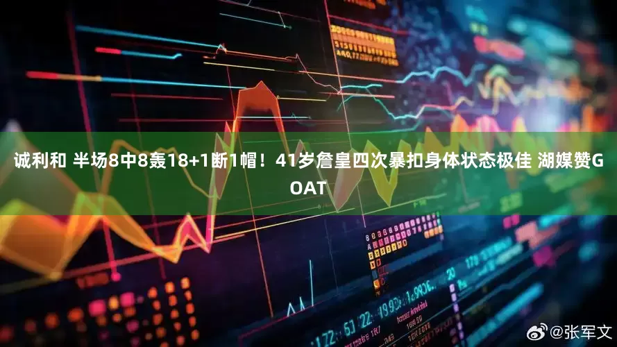 诚利和 半场8中8轰18+1断1帽！41岁詹皇四次暴扣身体状态极佳 湖媒赞GOAT