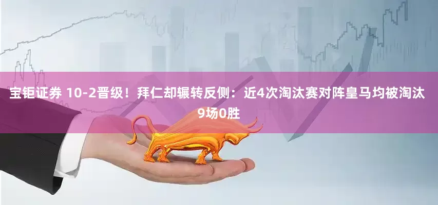 宝钜证券 10-2晋级！拜仁却辗转反侧：近4次淘汰赛对阵皇马均被淘汰 9场0胜