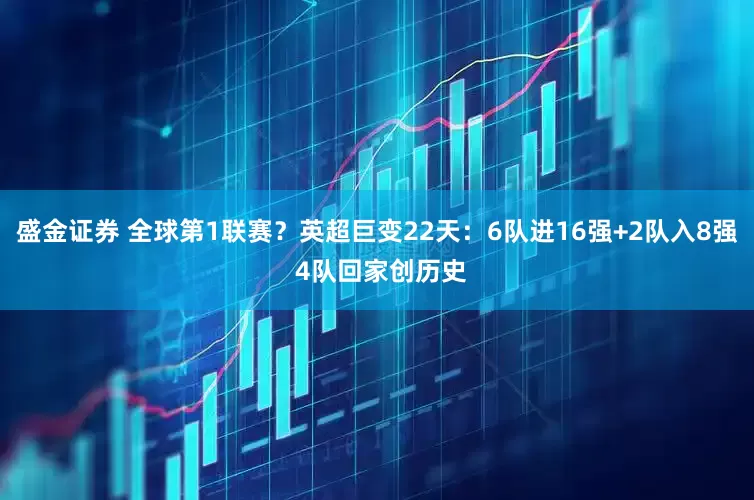 盛金证券 全球第1联赛？英超巨变22天：6队进16强+2队入8强 4队回家创历史