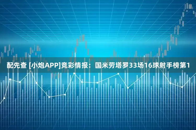 配先查 [小炮APP]竞彩情报：国米劳塔罗33场16球射手榜第1