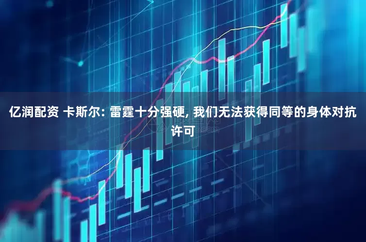 亿润配资 卡斯尔: 雷霆十分强硬, 我们无法获得同等的身体对抗许可