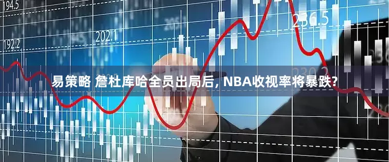 易策略 詹杜库哈全员出局后, NBA收视率将暴跌?