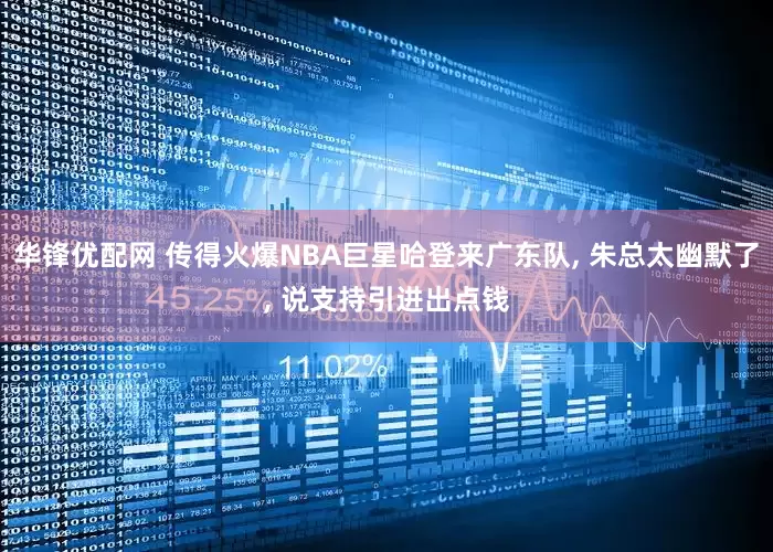 华锋优配网 传得火爆NBA巨星哈登来广东队, 朱总太幽默了, 说支持引进出点钱