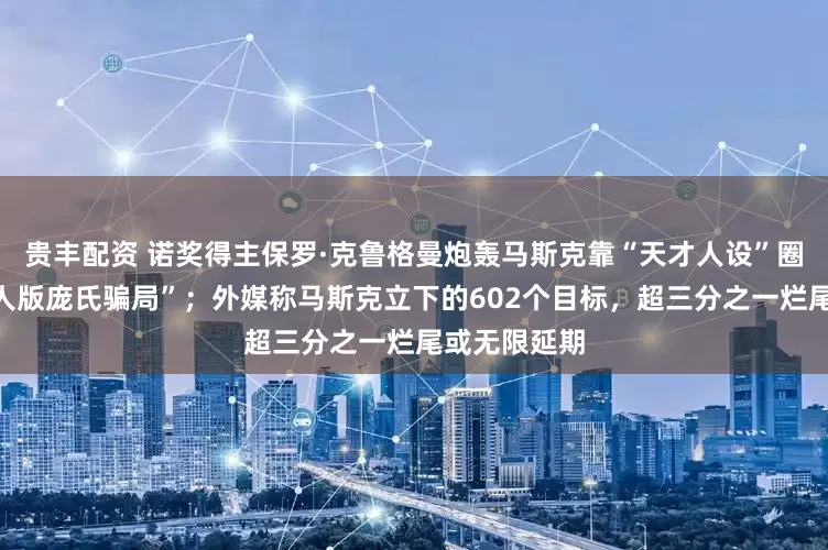 贵丰配资 诺奖得主保罗·克鲁格曼炮轰马斯克靠“天才人设”圈钱，是“真人版庞氏骗局”；外媒称马斯克立下的602个目标，超三分之一烂尾或无限延期