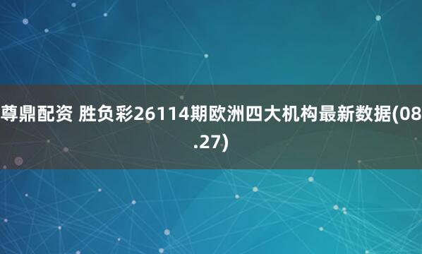 尊鼎配资 胜负彩26114期欧洲四大机构最新数据(08.27)